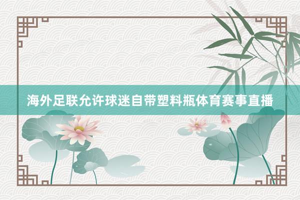 海外足联允许球迷自带塑料瓶体育赛事直播