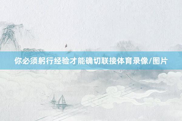 你必须躬行经验才能确切联接体育录像/图片