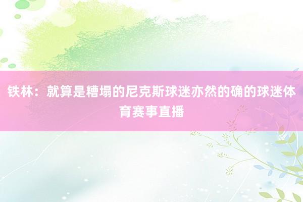 铁林：就算是糟塌的尼克斯球迷亦然的确的球迷体育赛事直播