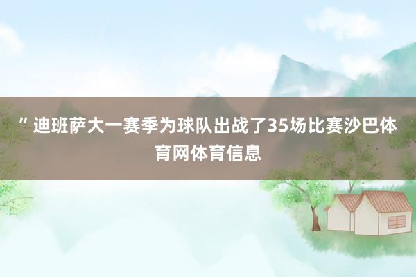 ”迪班萨大一赛季为球队出战了35场比赛沙巴体育网体育信息