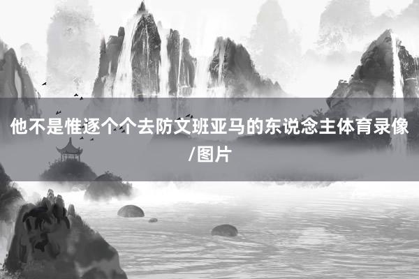 他不是惟逐个个去防文班亚马的东说念主体育录像/图片