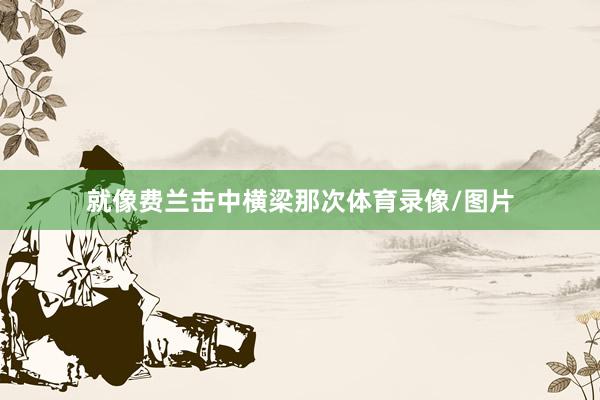 就像费兰击中横梁那次体育录像/图片