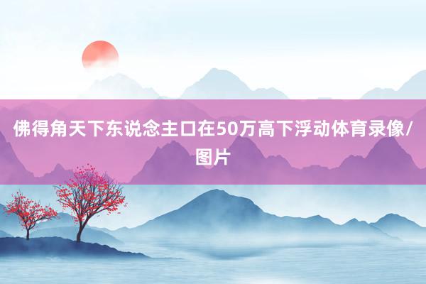 佛得角天下东说念主口在50万高下浮动体育录像/图片