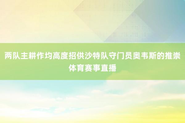 两队主耕作均高度招供沙特队守门员奥韦斯的推崇体育赛事直播