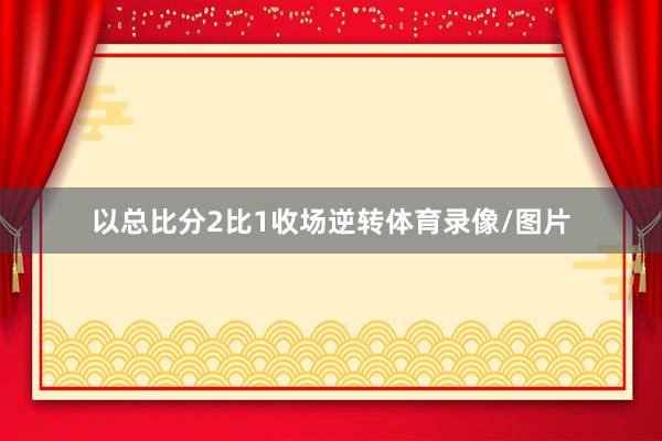 以总比分2比1收场逆转体育录像/图片