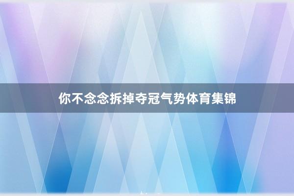 你不念念拆掉夺冠气势体育集锦