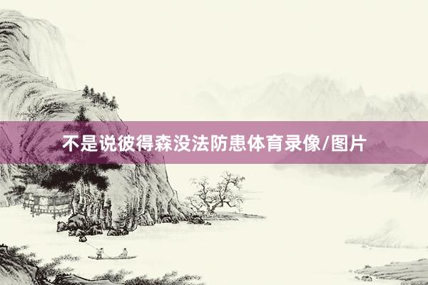 不是说彼得森没法防患体育录像/图片