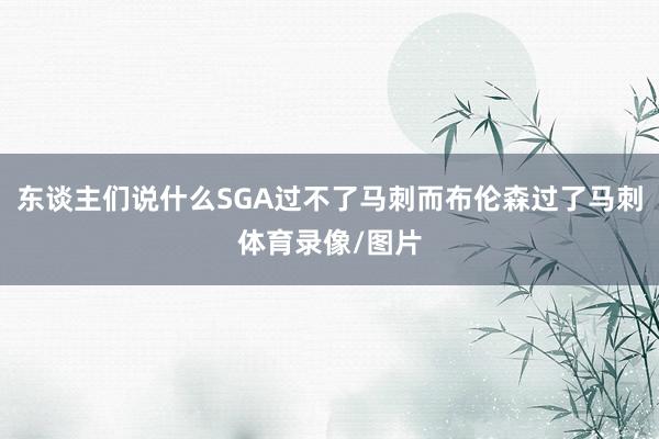 东谈主们说什么SGA过不了马刺而布伦森过了马刺体育录像/图片