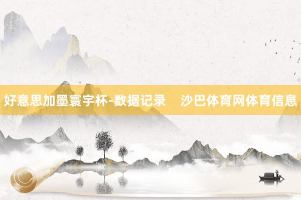 好意思加墨寰宇杯-数据记录    沙巴体育网体育信息