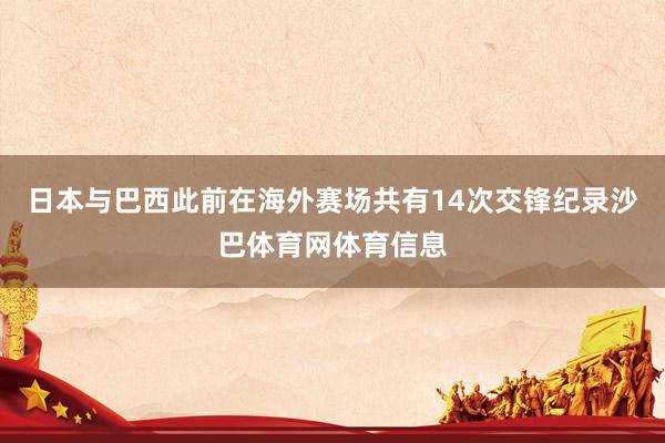 日本与巴西此前在海外赛场共有14次交锋纪录沙巴体育网体育信息