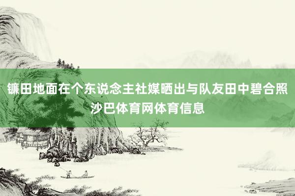 镰田地面在个东说念主社媒晒出与队友田中碧合照沙巴体育网体育信息