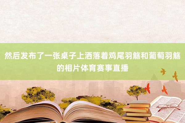 然后发布了一张桌子上洒落着鸡尾羽觞和葡萄羽觞的相片体育赛事直播