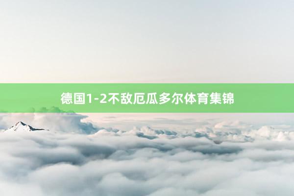 德国1-2不敌厄瓜多尔体育集锦