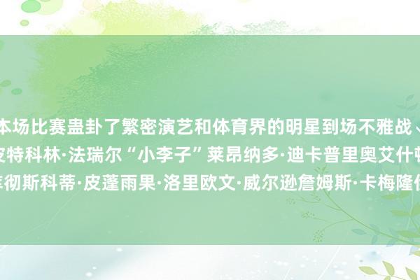 本场比赛蛊卦了繁密演艺和体育界的明星到场不雅战↓爱德华·诺顿、布拉德·皮特科林·法瑞尔“小李子”莱昂纳多·迪卡普里奥艾什顿·库彻斯科蒂·皮蓬雨果·洛里欧文·威尔逊詹姆斯·卡梅隆伊尔凯·京多安    体育录像/图片