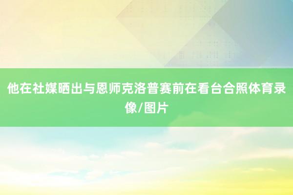 他在社媒晒出与恩师克洛普赛前在看台合照体育录像/图片